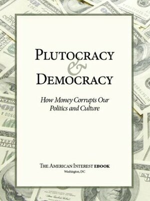 Plutocracy & Democracy: How Money Corrupts Our Politics and Culture by Walter Russell Mead, Francis Fukuyama, Adam Garfinkle, James Kurth, Tyler Cowen, Sebastian Mallaby