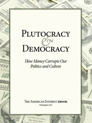 Plutocracy & Democracy: How Money Corrupts Our Politics and Culture by Walter Russell Mead, Francis Fukuyama, Adam Garfinkle, James Kurth, Tyler Cowen, Sebastian Mallaby