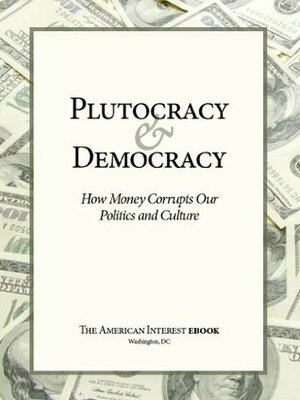 Plutocracy & Democracy: How Money Corrupts Our Politics and Culture by Francis Fukuyama, James Kurth, Sebastian Mallaby, Adam Garfinkle, Walter Russell Mead, Tyler Cowen