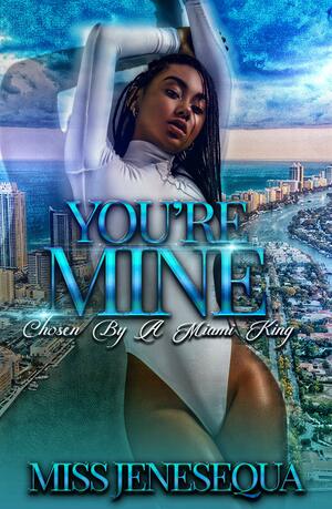 You're Mine: Chosen By A Miami King by Miss Jenesequa