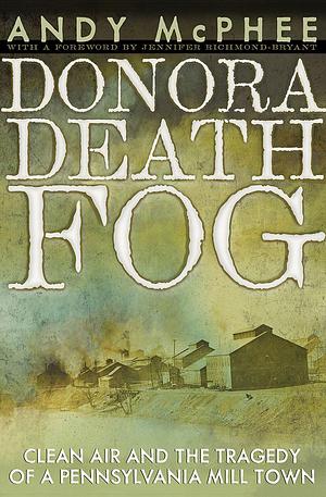 Donora Death Fog: Clean Air and the Tragedy of a Pennsylvania Mill Town by Andy McPhee, Andy McPhee