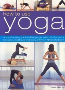 How to Use Yoga: A Step-By-Step Guide to the Iyengar Method of Yoga for Relaxation, Health and Well-Being Shown in 450 Photographs by Mira Mehta