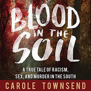 Blood in the Soil: A True Tale of Racism, Sex, and Murder in the South by Carole Townsend