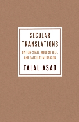 Secular Translations: Nation-State, Modern Self, and Calculative Reason by Talal Asad