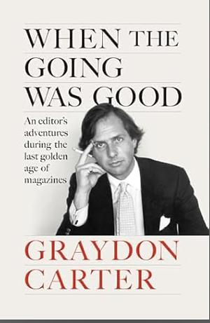 When the Going Was Good: An Editor's Adventures During the Last Golden Age of Magazines by Graydon Carter