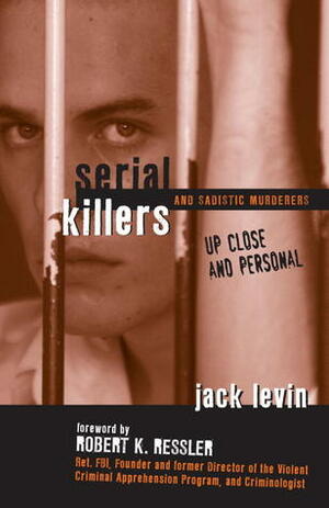 Serial Killers and Sadistic Murderers Up Close and Personal by Jack Levin