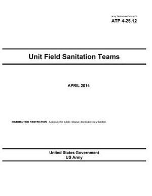 Army Techniques Publication ATP 4-25.12 Unit Field Sanitation Teams April 2014 by United States Government Us Army