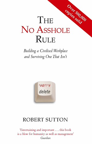 The No Asshole Rule: Building a Civilized Workplace and Surviving One that Isn't by Robert I. Sutton