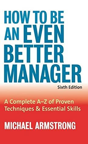 How to Be an Even Better Manager: A Complete A-Z of Proven Techniques and Essential Skills by Michael Armstrong