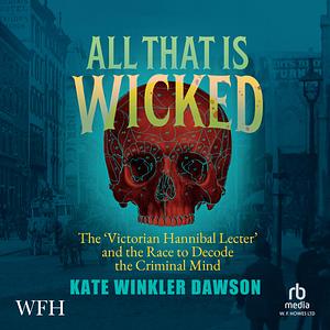 All That Is Wicked: A Gilded-Age Story of Murder and the Race to Decode the Criminal Mind by Kate Winkler Dawson