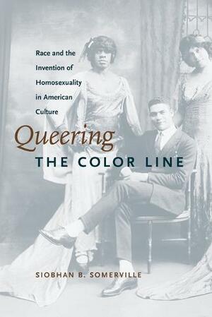 Queering the Color Line: Race and the Invention of Homosexuality in American Culture by Siobhan B. Somerville