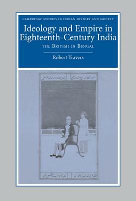 Ideology and Empire in Eighteenth-Century India: The British in Bengal by Robert Travers
