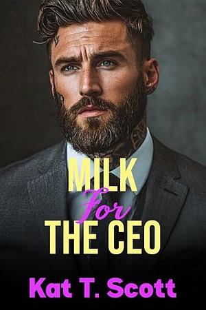 Milk for the CEO : A Forbidden Age Gap CEO Billionaire and Hucow office by Kat T. Scott, Kat T. Scott