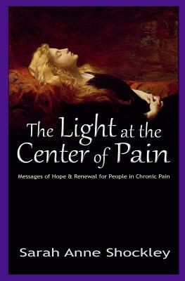 The Light at the Center of Pain: Messages of Hope & Renewal for People in Chronic Pain by Sarah Anne Shockley