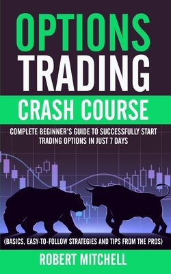 Options Trading Crash Course: Complete Beginner's Guide to Successfully Start Trading Options in Just 7 Days (Basics, Easy-to-Follow Strategies and by Robert Mitchell