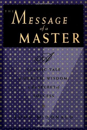 The Message of a Master: Classic Tale of Wealth, Wisdon, and the Secret of Success by John McDonald, Roger McDonald