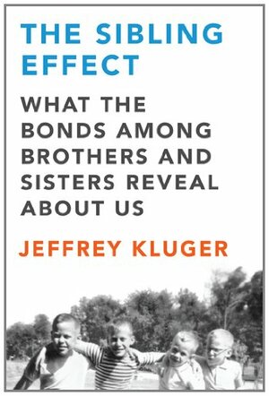The Sibling Effect: What the Bonds Among Brothers and Sisters Reveal About Us by Jeffrey Kluger