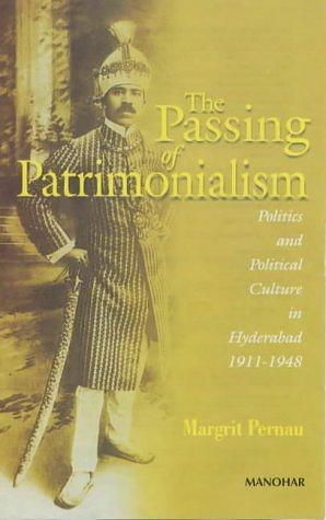 The Passing of Patrimonialism: Politics and Political Culture in Hyderabad, 1911-1948 by Margrit Pernau