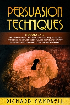 Persuasion Techniques: 2 Books in 1. Dark Psychology + Manipulation Techniques.: Secret Strategies to Influence People and Get What You Want by Richard Campbell