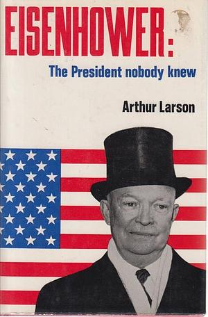 Eisenhower: the President Nobody Knew by Arthur Larson