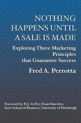 Nothing Happens Until a Sale is Made: Exploring Three Marketing Principles that Guarantee Success </b> by Fred Perrotta