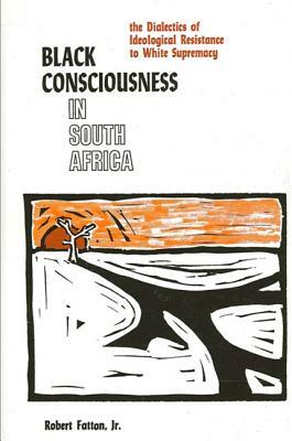 Black Consciousness in South Africa: The Dialectics of Ideological Resistance to White Supremacy by Robert Fatton Jr.