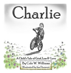 Charlie : A Child's Story of Grief, Loss & Love by Ian Durneen, Cole W. Williams