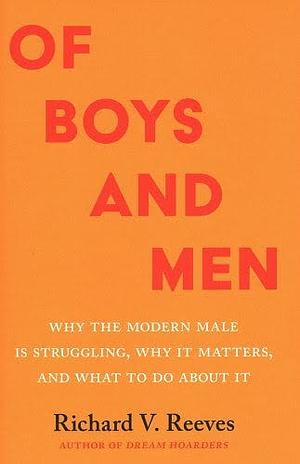 Of Boys and Men: Why the Modern Male Is Struggling, Why It Matters, and What to Do about It by Richard V. Reeves