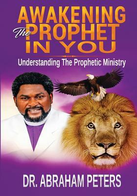 Awakening the Prophet in You: Understanding The Prophetic Ministry by Abraham Peters