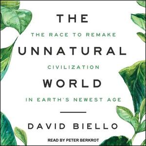 The Unnatural World: The Race to Remake Civilization in Earth's Newest Age by David Biello