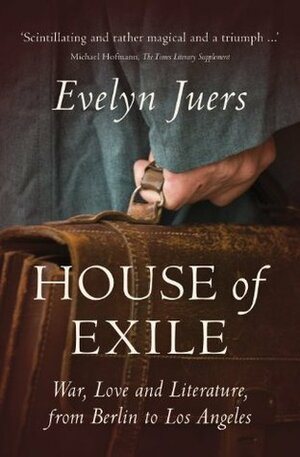 House of Exile: War, Love and Literature, from Berlin to Los Angeles by Evelyn Juers