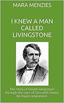I Knew a Man Called Livingstone: The story of David Livingstone through the eyes of Susi and Chumi, his loyal companions by Mara Menzies
