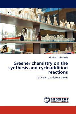 Greener Chemistry on the Synthesis and Cycloaddition Reactions by Bhaskar Chakraborty