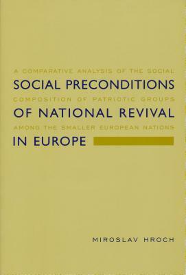 Social Preconditions of National Revival in Europe: A Comparative Analysis of the Social Composition of Patriotic Groups Among the Smaller European Na by Miroslav Hroch