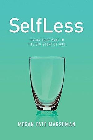 SelfLess: Living Your Part in the Big Story of God by Megan Fate Marshman, Megan Fate Marshman