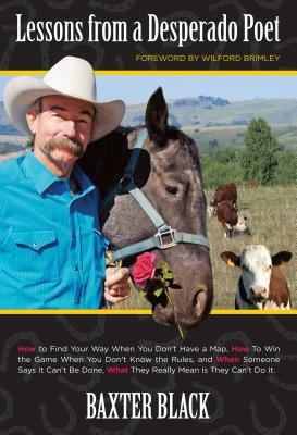 Lessons from a Desperado Poet: How to Find Your Way When You Don't Have a Map, How to Win the Game When You Don't Know the Rules, and When Someone Sa by Baxter Black