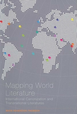 Mapping World Literature: International Canonization and Transnational Literatures by Mads Rosendahl Thomsen