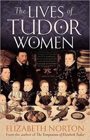 The Lives of Tudor Women by Elizabeth Norton