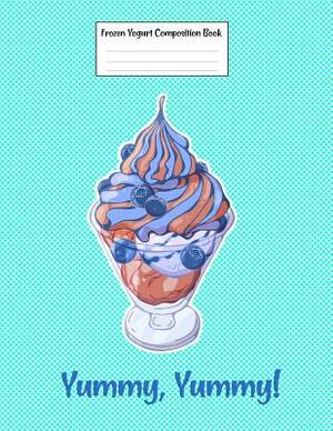 Frozen Yogurt Composition Book Yummy, Yummy!: Food Composition Book Gift Idea for Dessert Loving Students and Teachers by Legacy Creations