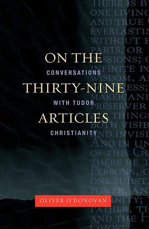 On The Thirty Nine Articles: A Conversation With Tudor Christianity by Oliver O'Donovan