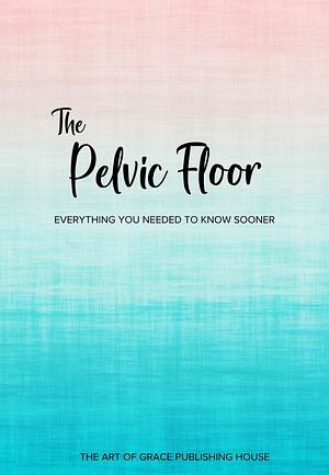 The Pelvic Floor: Everything You Needed To Know Sooner by Chantal Traub