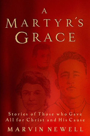 A Martyr's Grace: Stories of Those Who Gave All For Christ and His Cause by Marvin Newell, Michael J. Easley
