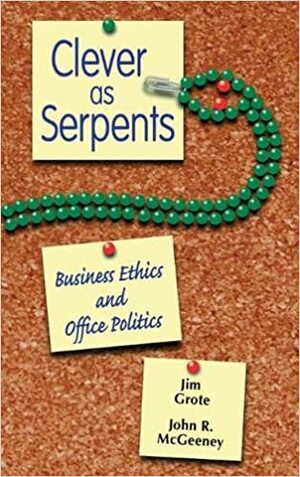 Clever as Serpents: Business Ethics and Office Politics by Jim Grote