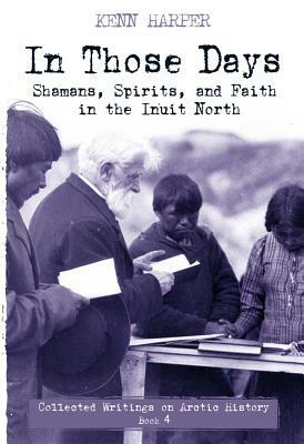 In Those Days: Shamans, Spirits, and Faith in the Inuit North by Kenn Harper