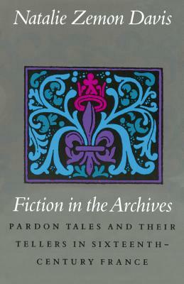 Fiction in the Archives: Pardon Tales and Their Tellers in Sixteenth-Century France by Natalie Zemon Davis