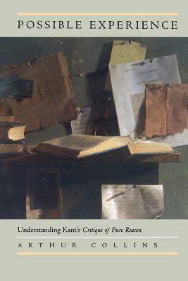 Possible Experience: Understanding Kant's Critique of Pure Reason by Arthur Collins