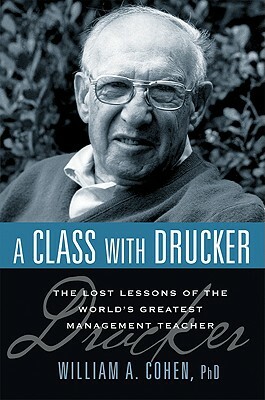 A Class with Drucker: The Lost Lessons of the World's Greatest Management Teacher by William Cohen