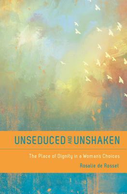 Unseduced and Unshaken: The Place of Dignity in a Woman's Choices by Rosalie De Rosset