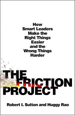 The Friction Project: How Smart Leaders Make the Right Things Easier and the Wrong Things Harder by Huggy Rao, Robert I. Sutton