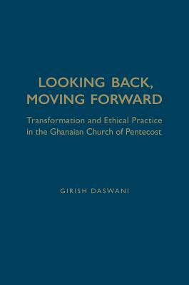 Looking Back, Moving Forward: Transformation and Ethical Practice in the Ghanaian Church of Pentecost by Girish Daswani